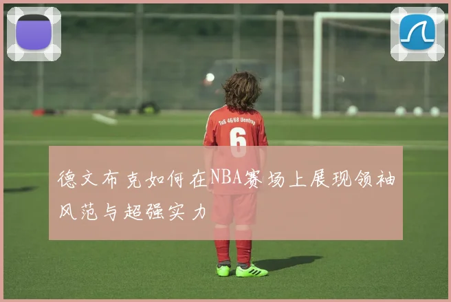 德文布克如何在NBA赛场上展现领袖风范与超强实力