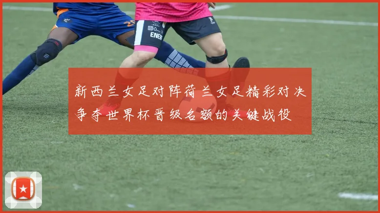 新西兰女足对阵荷兰女足精彩对决争夺世界杯晋级名额的关键战役