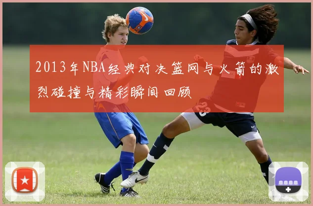 2013年NBA经典对决篮网与火箭的激烈碰撞与精彩瞬间回顾