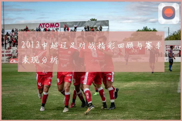 2013中超辽足对战精彩回顾与赛季表现分析