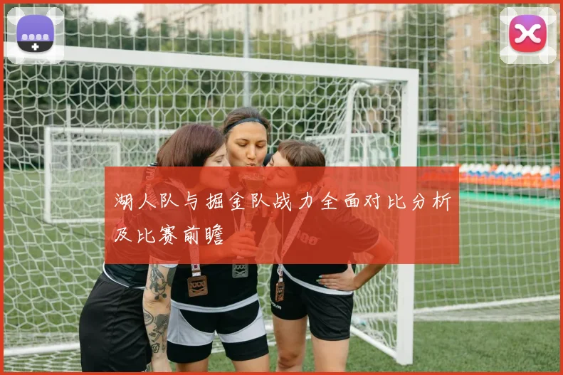 湖人队与掘金队战力全面对比分析及比赛前瞻