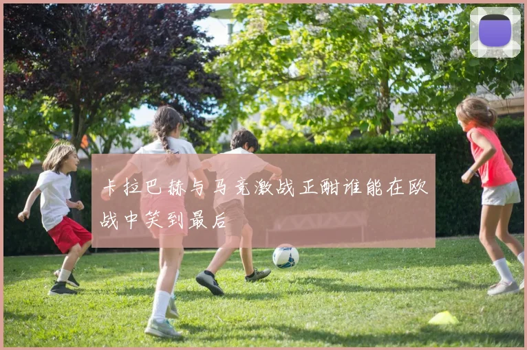 卡拉巴赫与马竞激战正酣谁能在欧战中笑到最后