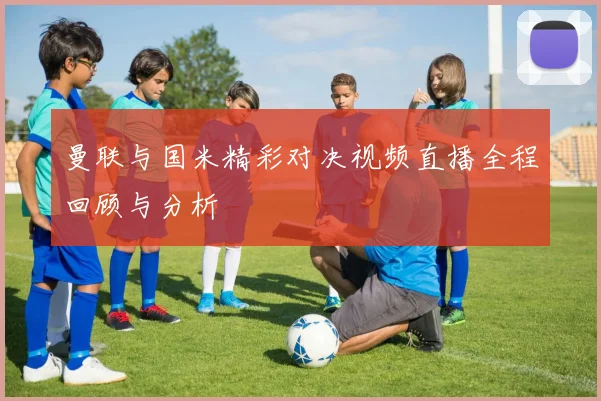 曼联与国米精彩对决视频直播全程回顾与分析