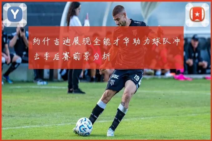 约什吉迪展现全能才华助力球队冲击季后赛前景分析