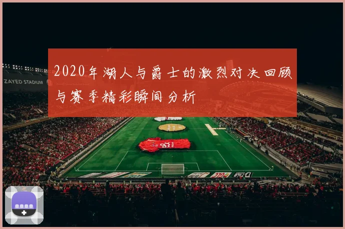 2020年湖人与爵士的激烈对决回顾与赛季精彩瞬间分析
