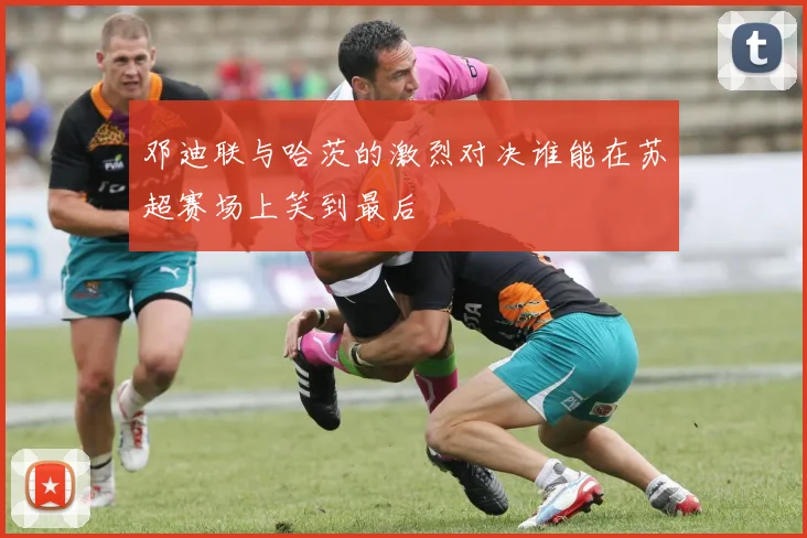邓迪联与哈茨的激烈对决谁能在苏超赛场上笑到最后