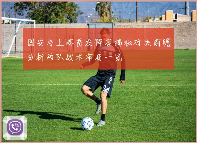 国安与上港首发阵容揭秘对决前瞻分析两队战术布局一览
