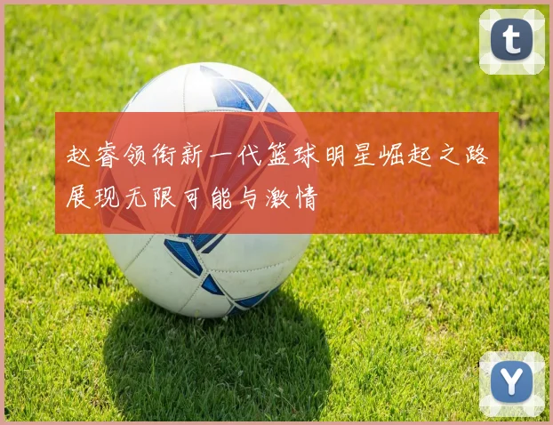 赵睿领衔新一代篮球明星崛起之路展现无限可能与激情