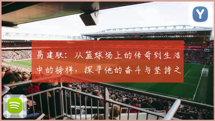 易建联：从篮球场上的传奇到生活中的榜样，探寻他的奋斗与坚持之路