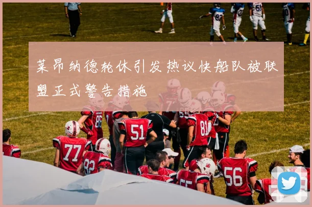 莱昂纳德轮休引发热议快船队被联盟正式警告措施