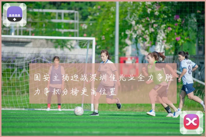国安主场迎战深圳佳兆业全力争胜力争积分榜更高位置