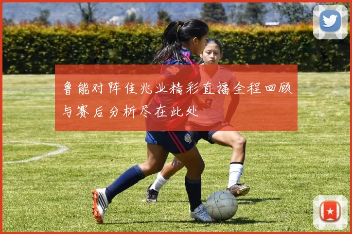 鲁能对阵佳兆业精彩直播全程回顾与赛后分析尽在此处