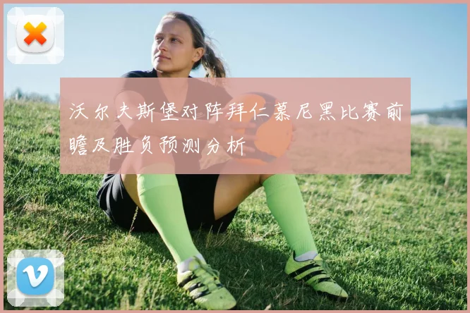 沃尔夫斯堡对阵拜仁慕尼黑比赛前瞻及胜负预测分析