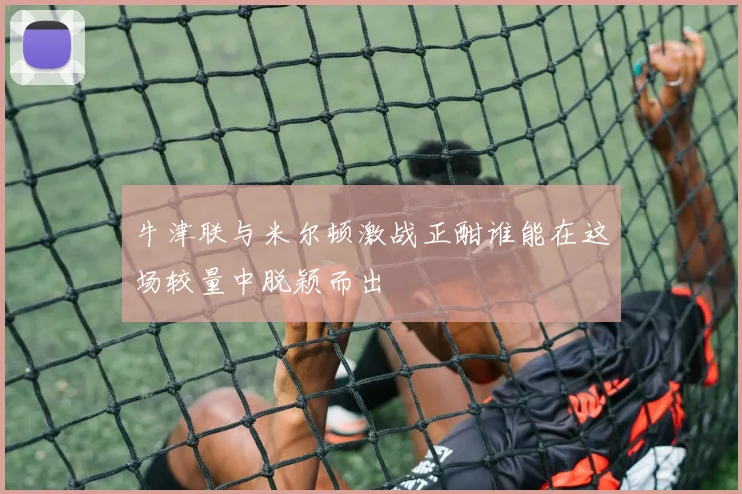 牛津联与米尔顿激战正酣谁能在这场较量中脱颖而出