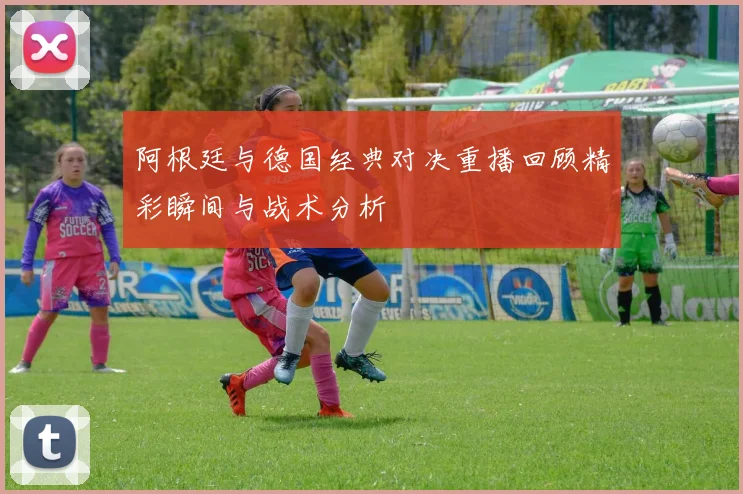 阿根廷与德国经典对决重播回顾精彩瞬间与战术分析
