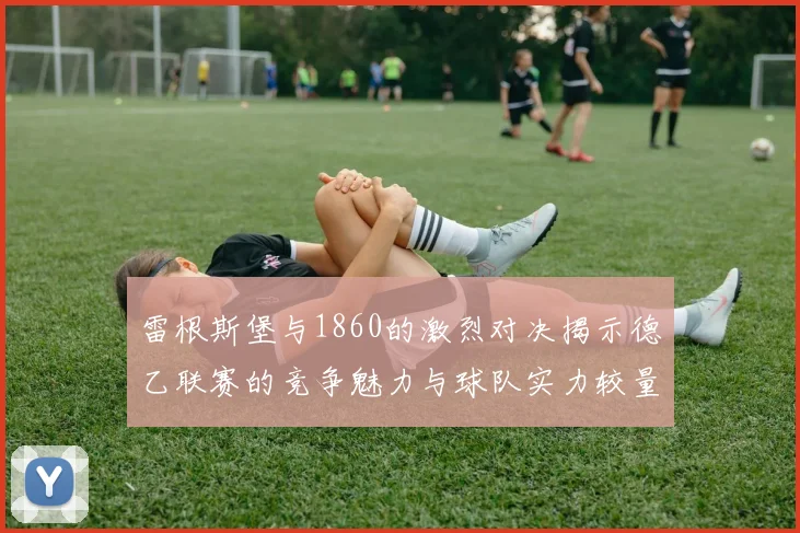 雷根斯堡与1860的激烈对决揭示德乙联赛的竞争魅力与球队实力较量