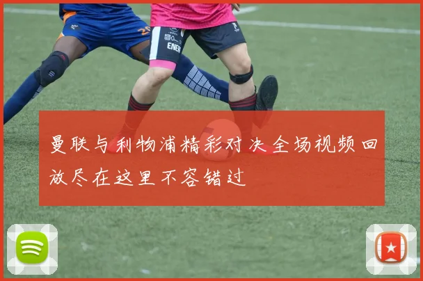 曼联与利物浦精彩对决全场视频回放尽在这里不容错过