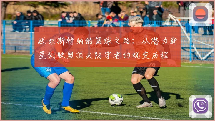 迈尔斯特纳的篮球之路：从潜力新星到联盟顶尖防守者的蜕变历程