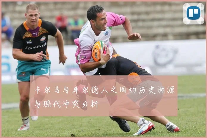 卡尔马与库尔德人之间的历史渊源与现代冲突分析