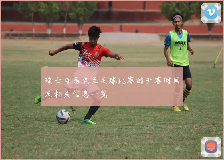 瑞士与乌克兰足球比赛的开赛时间及相关信息一览
